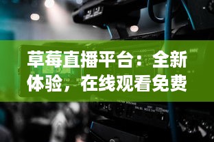 草莓直播平台：全新体验，在线观看免费高清视频和直播内容，享受无限精彩