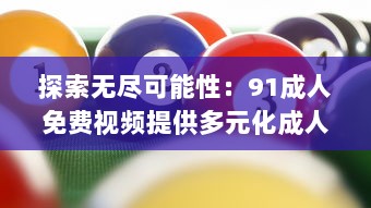 探索无尽可能性：91成人免费视频提供多元化成人教育资源 v4.7.5下载