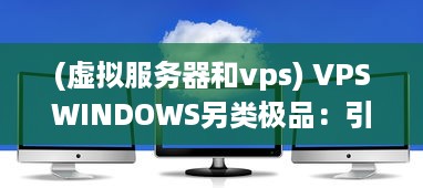 (虚拟服务器和vps) VPSWINDOWS另类极品：引领行业新潮流，刷新你的虚拟专用服务器体验