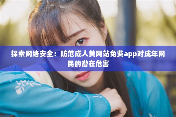 探索网络安全：防范成人黄网站免费app对成年网民的潜在危害