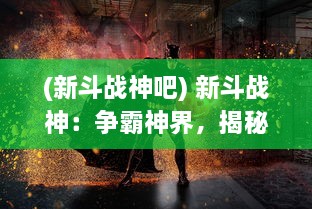 (新斗战神吧) 新斗战神：争霸神界，揭秘神话英雄的神秘力量与辉煌历程