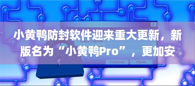 小黄鸭防封软件迎来重大更新，新版名为“小黄鸭Pro”，更加安全高效