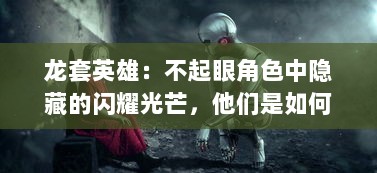 龙套英雄：不起眼角色中隐藏的闪耀光芒，他们是如何影响故事走向的?