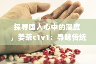 探寻国人心中的温度 ，姜茶c1v1：寻味传统、传承健康，温暖你的每一个冬季