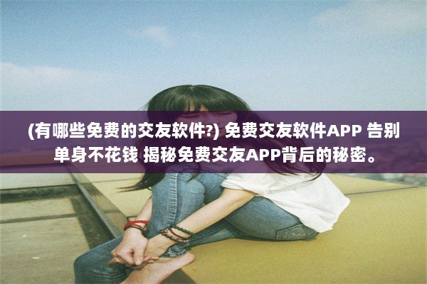 (有哪些免费的交友软件?) 免费交友软件APP 告别单身不花钱 揭秘免费交友APP背后的秘密。