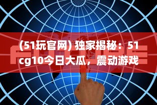 (51玩官网) 独家揭秘：51cg10今日大瓜，震动游戏圈的爆料新闻引起热烈关注