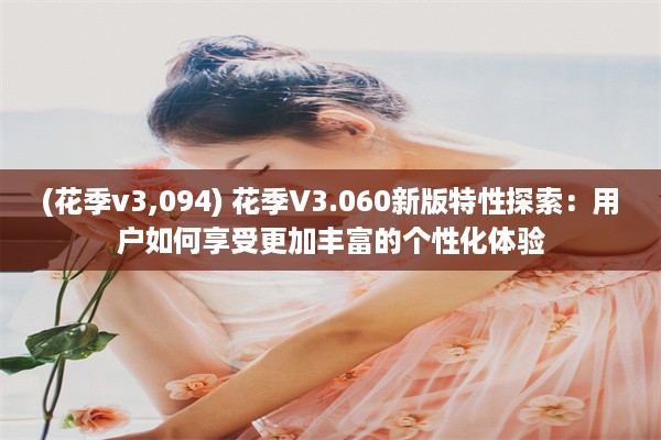 (花季v3,094) 花季V3.060新版特性探索：用户如何享受更加丰富的个性化体验