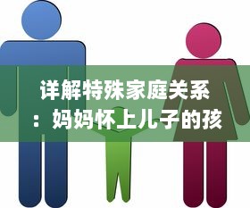 详解特殊家庭关系：妈妈怀上儿子的孩子生下来应该如何称呼 v6.3.3下载