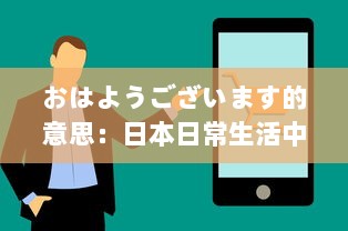 おはようございます的意思：日本日常生活中的早晨问候、其社交含义和在日本文化中的重要性 v5.2.6下载