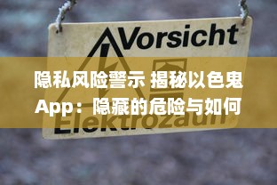 隐私风险警示 揭秘以色鬼App：隐藏的危险与如何保护自己免受侵犯