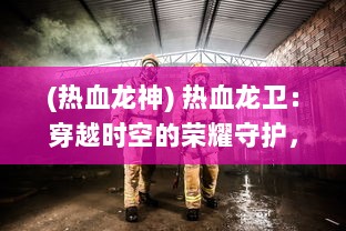 (热血龙神) 热血龙卫：穿越时空的荣耀守护，燃烧青春的无尽传奇