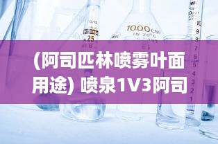 (阿司匹林喷雾叶面用途) 喷泉1V3阿司匹林：深度解析其药理机制、适用症状和注意事项