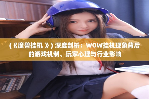 (《魔兽挂机 》) 深度剖析：WOW挂机现象背后的游戏机制、玩家心理与行业影响