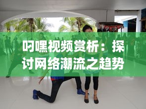 叼嘿视频赏析：探讨网络潮流之趋势，感受叼嘿舞蹈的魅力与创新