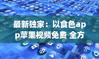 最新独家：以食色app苹果视频免费 全方位解析，带你探索免费观看的乐趣与便捷