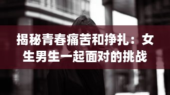 揭秘青春痛苦和挣扎：女生男生一起面对的挑战，那些带有疼痛声音的成长故事