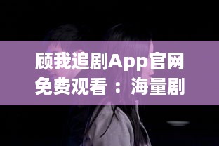 顾我追剧App官网免费观看 ：海量剧集，随心选择，打造专属追剧天堂