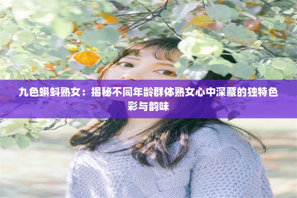 九色蝌蚪熟女：揭秘不同年龄群体熟女心中深藏的独特色彩与韵味