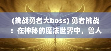 (挑战勇者大boss) 勇者挑战：在神秘的魔法世界中，兽人必须死的冒险旅程