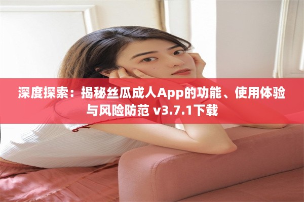 深度探索：揭秘丝瓜成人App的功能、使用体验与风险防范 v3.7.1下载