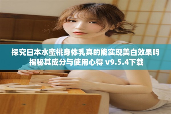 探究日本水蜜桃身体乳真的能实现美白效果吗 揭秘其成分与使用心得 v9.5.4下载