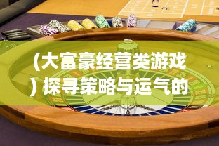 (大富豪经营类游戏) 探寻策略与运气的完美结合：揭秘大富豪游戏的魅力与胜利秘诀