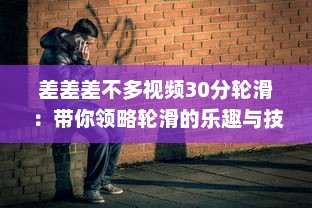 差差差不多视频30分轮滑：带你领略轮滑的乐趣与技巧，助你短时间内轻松上手