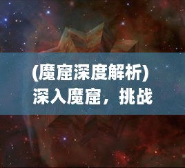 (魔窟深度解析) 深入魔窟，挑战极限：魔窟弹球的神秘世界与刺激冒险