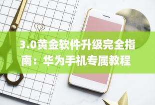 3.0黄金软件升级完全指南：华为手机专属教程 如何轻松安装与使用