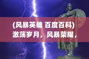 (风暴英雄 百度百科) 激荡岁月，风暴荣耀，揭秘历史洪流中的英雄传奇