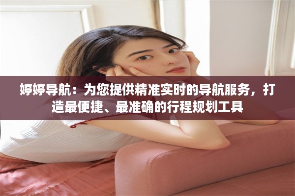 婷婷导航：为您提供精准实时的导航服务，打造最便捷、最准确的行程规划工具