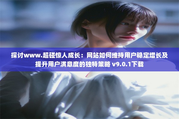 探讨www.超碰惊人成长：网站如何维持用户稳定增长及提升用户满意度的独特策略 v9.0.1下载