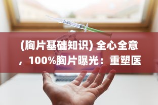 (胸片基础知识) 全心全意，100%胸片曝光：重塑医疗影像新时代