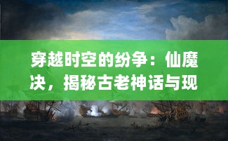 穿越时空的纷争：仙魔决，揭秘古老神话与现代科技之间的无尽战争