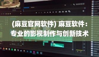 (麻豆官网软件) 麻豆软件：专业的影视制作与创新技术解决方案供应商