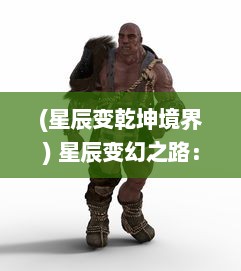 (星辰变乾坤境界) 星辰变幻之路：乾坤战纪中的英勇斗士与无尽挑战的决斗旅程