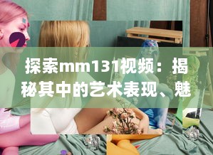 探索mm131视频：揭秘其中的艺术表现、魅力人物与影视赏析技巧 v5.0.0下载