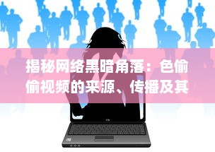 揭秘网络黑暗角落：色偷偷视频的来源、传播及其对社会道德伦理的冲击 v6.3.7下载