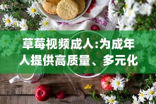 草莓视频成人:为成年人提供高质量、多元化和安全的在线视频观看体验