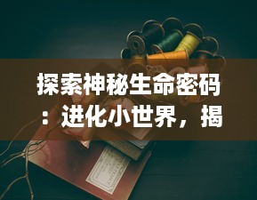 探索神秘生命密码：进化小世界，揭示生物变迁与生存智慧的科学之旅