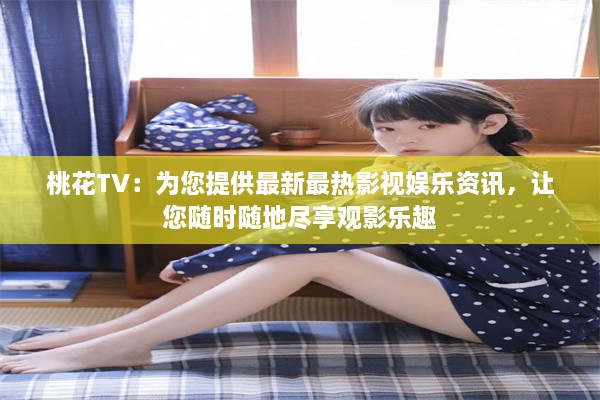 桃花TV：为您提供最新最热影视娱乐资讯，让您随时随地尽享观影乐趣