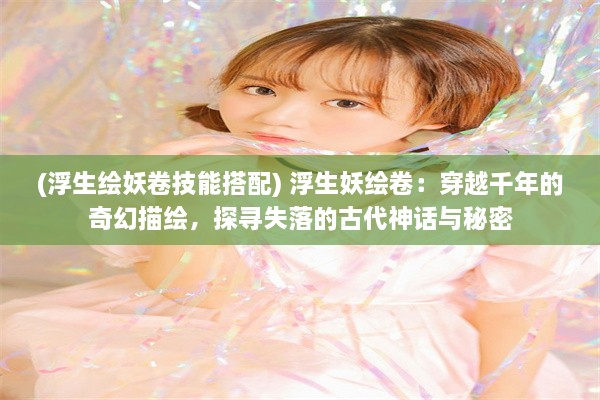 (浮生绘妖卷技能搭配) 浮生妖绘卷：穿越千年的奇幻描绘，探寻失落的古代神话与秘密