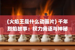 (火焰王是什么动画片) 千年烈焰故事：权力角逐与神秘魔法的冲突，火焰王座的传说