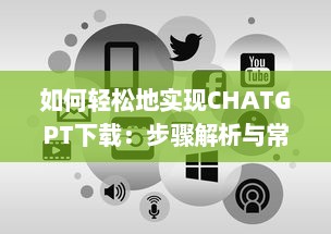 如何轻松地实现CHATGPT下载：步骤解析与常见问题解决方案 v5.0.2下载