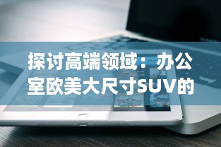 探讨高端领域：办公室欧美大尺寸SUV的舒适性与实用性分析 v5.1.3下载