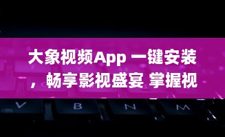 大象视频App 一键安装，畅享影视盛宴 掌握视频软件安装要点，轻松观看高清影视内容。