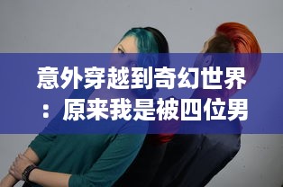 意外穿越到奇幻世界：原来我是被四位男主围追的女配角