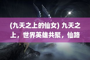 (九天之上的仙女) 九天之上，世界英雄共聚，仙路争锋，争夺绝世神功的激烈竞争