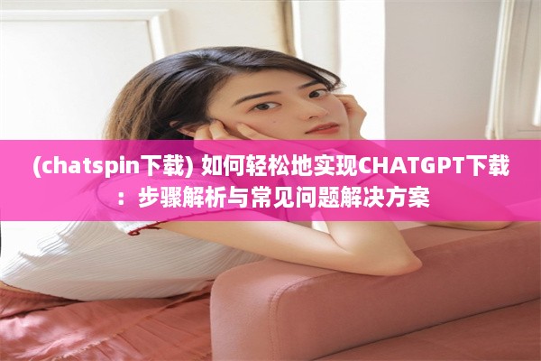 (chatspin下载) 如何轻松地实现CHATGPT下载：步骤解析与常见问题解决方案