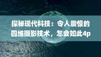 探秘现代科技：令人震惊的四维摄影技术，怎会如此4ph（客观、精准、实时、全面）